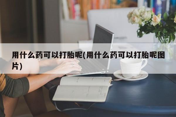 米非司酮打胎药官网用什么药可以打胎呢(用什么药可以打胎呢图片)