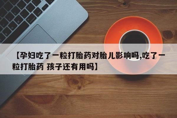 米非司酮打胎药官网【孕妇吃了一粒打胎药对胎儿影响吗,吃了一粒打胎药 孩子还有用吗】