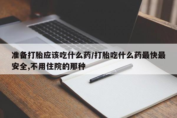 米非司酮打胎药官网准备打胎应该吃什么药/打胎吃什么药最快最安全,不用住院的那种