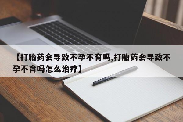 米非司酮打胎药官网【打胎药会导致不孕不育吗,打胎药会导致不孕不育吗怎么治疗】