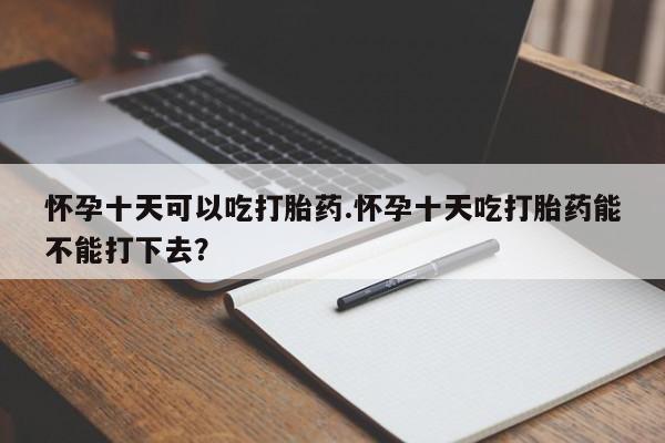 米非司酮打胎药官网怀孕十天可以吃打胎药.怀孕十天吃打胎药能不能打下去？