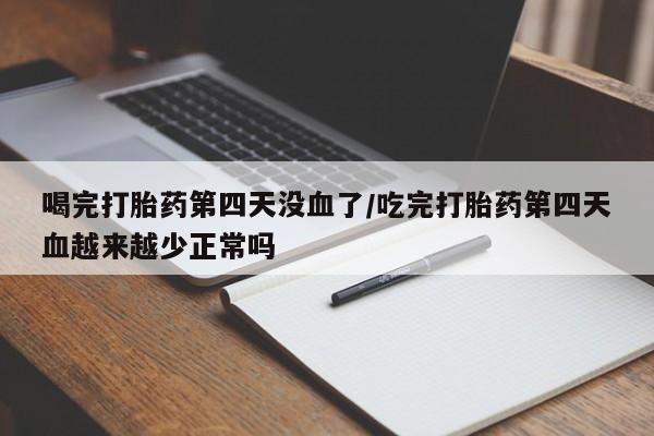 米非司酮打胎药官网喝完打胎药第四天没血了/吃完打胎药第四天血越来越少正常吗