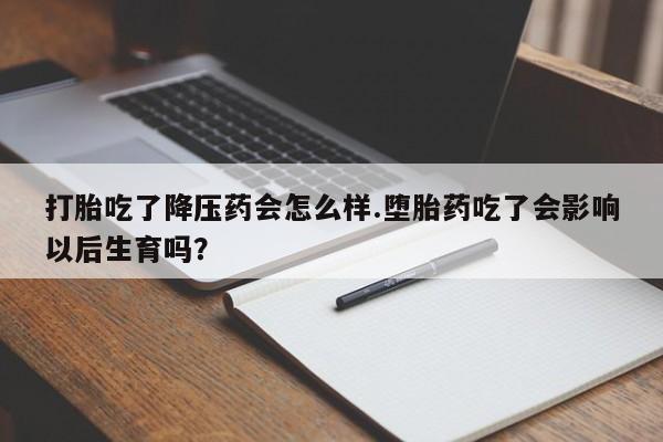 米非司酮打胎药官网打胎吃了降压药会怎么样.堕胎药吃了会影响以后生育吗?